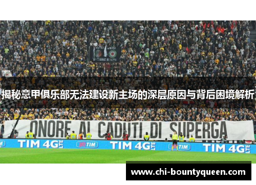 揭秘意甲俱乐部无法建设新主场的深层原因与背后困境解析