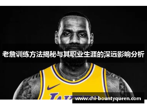 老詹训练方法揭秘与其职业生涯的深远影响分析 老詹训练方法揭秘与其职业生涯的深远影响分析