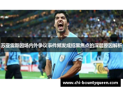 苏亚雷斯因场内外争议事件频发成招黑焦点的深层原因解析