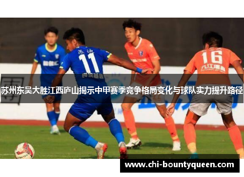 苏州东吴大胜江西庐山揭示中甲赛季竞争格局变化与球队实力提升路径 苏州东吴大胜江西庐山揭示中甲赛季竞争格局变化与球队实力提升路径