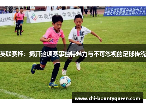 英联赛杯:揭开这项赛事独特魅力与不可忽视的足球传统 英联赛杯:揭开这项赛事独特魅力与不可忽视的足球传统