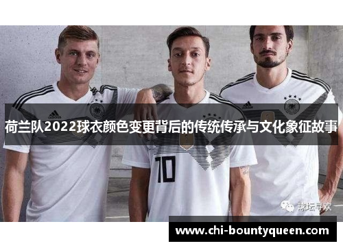 荷兰队2022球衣颜色变更背后的传统传承与文化象征故事 荷兰队2022球衣颜色变更背后的传统传承与文化象征故事
