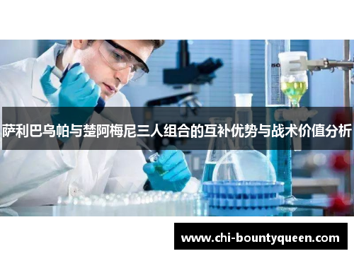 萨利巴乌帕与楚阿梅尼三人组合的互补优势与战术价值分析 萨利巴乌帕与楚阿梅尼三人组合的互补优势与战术价值分析