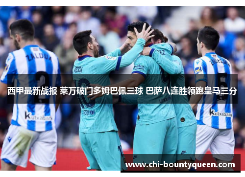 西甲最新战报 莱万破门多姆巴佩三球 巴萨八连胜领跑皇马三分 西甲最新战报 莱万破门多姆巴佩三球 巴萨八连胜领跑皇马三分