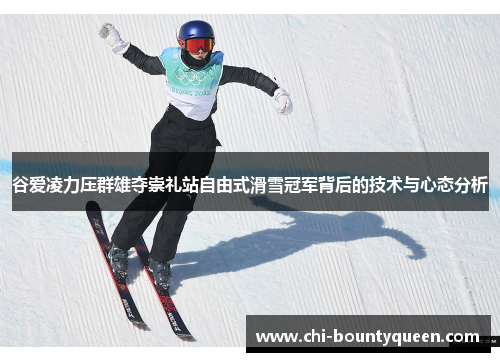 谷爱凌力压群雄夺崇礼站自由式滑雪冠军背后的技术与心态分析 谷爱凌力压群雄夺崇礼站自由式滑雪冠军背后的技术与心态分析