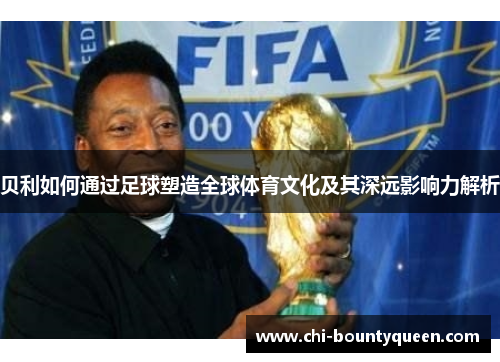 贝利如何通过足球塑造全球体育文化及其深远影响力解析 贝利如何通过足球塑造全球体育文化及其深远影响力解析