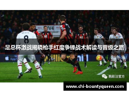 足总杯激战揭晓枪手红魔争锋战术解读与晋级之路 足总杯激战揭晓枪手红魔争锋战术解读与晋级之路