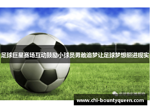 足球巨星赛场互动鼓励小球员勇敢追梦让足球梦想照进现实