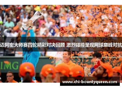 迈阿密大师赛四轮精彩对决回顾 激烈碰撞呈现网球巅峰对抗