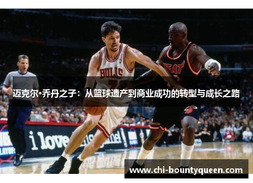 迈克尔·乔丹之子:从篮球遗产到商业成功的转型与成长之路 迈克尔·乔丹之子:从篮球遗产到商业成功的转型与成长之路