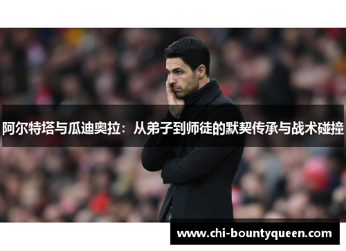 阿尔特塔与瓜迪奥拉:从弟子到师徒的默契传承与战术碰撞 阿尔特塔与瓜迪奥拉:从弟子到师徒的默契传承与战术碰撞