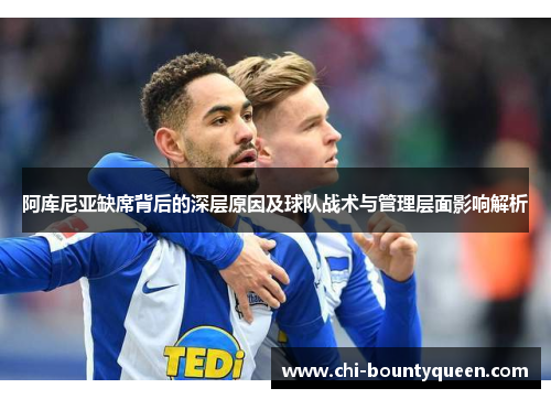 阿库尼亚缺席背后的深层原因及球队战术与管理层面影响解析 阿库尼亚缺席背后的深层原因及球队战术与管理层面影响解析