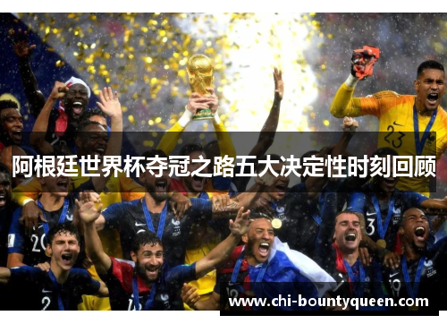 阿根廷世界杯夺冠之路五大决定性时刻回顾 阿根廷世界杯夺冠之路五大决定性时刻回顾
