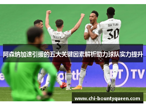 阿森纳加速引援的五大关键因素解析助力球队实力提升 阿森纳加速引援的五大关键因素解析助力球队实力提升