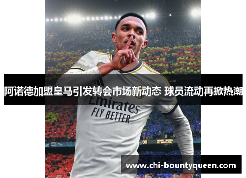 阿诺德加盟皇马引发转会市场新动态 球员流动再掀热潮 阿诺德加盟皇马引发转会市场新动态 球员流动再掀热潮