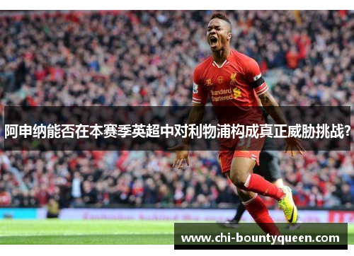阿申纳能否在本赛季英超中对利物浦构成真正威胁挑战? 阿申纳能否在本赛季英超中对利物浦构成真正威胁挑战?