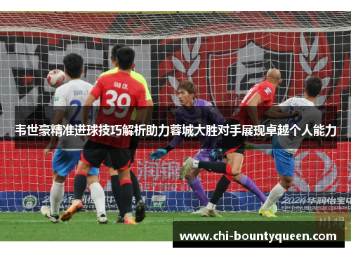 韦世豪精准进球技巧解析助力蓉城大胜对手展现卓越个人能力 韦世豪精准进球技巧解析助力蓉城大胜对手展现卓越个人能力