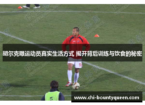 胡尔克曝运动员真实生活方式 揭开背后训练与饮食的秘密