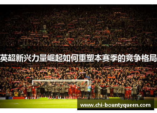 英超新兴力量崛起如何重塑本赛季的竞争格局 英超新兴力量崛起如何重塑本赛季的竞争格局