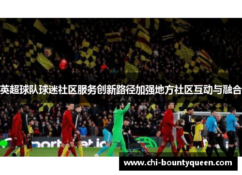 英超球队球迷社区服务创新路径加强地方社区互动与融合 英超球队球迷社区服务创新路径加强地方社区互动与融合