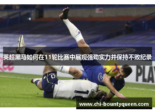 英超黑马如何在11轮比赛中展现强劲实力并保持不败纪录 英超黑马如何在11轮比赛中展现强劲实力并保持不败纪录