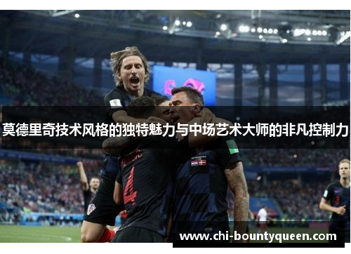 莫德里奇技术风格的独特魅力与中场艺术大师的非凡控制力
