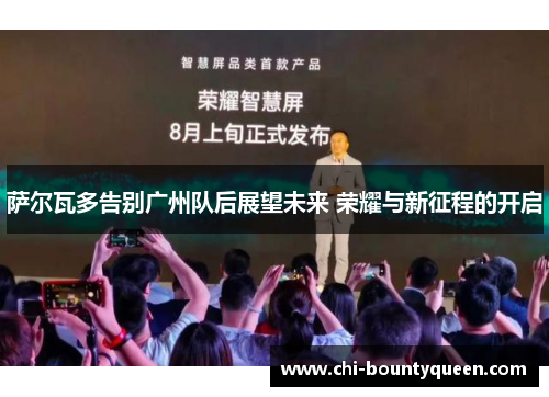 萨尔瓦多告别广州队后展望未来 荣耀与新征程的开启 萨尔瓦多告别广州队后展望未来 荣耀与新征程的开启