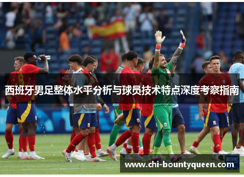 西班牙男足整体水平分析与球员技术特点深度考察指南 西班牙男足整体水平分析与球员技术特点深度考察指南