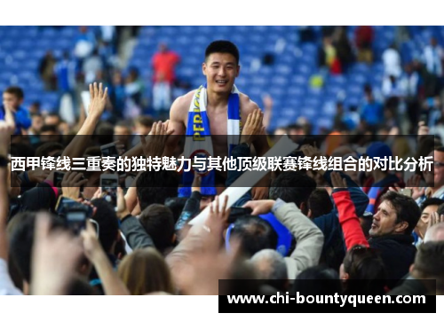 西甲锋线三重奏的独特魅力与其他顶级联赛锋线组合的对比分析