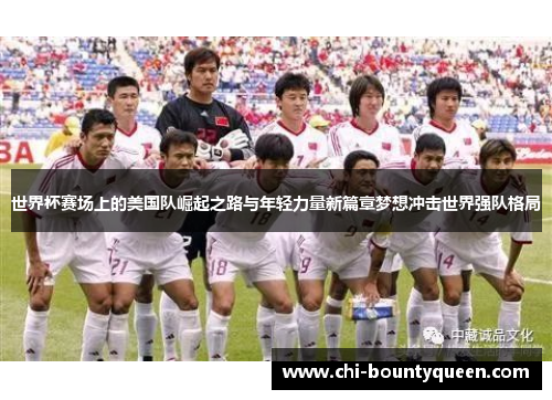 世界杯赛场上的美国队崛起之路与年轻力量新篇章梦想冲击世界强队格局 世界杯赛场上的美国队崛起之路与年轻力量新篇章梦想冲击世界强队格局