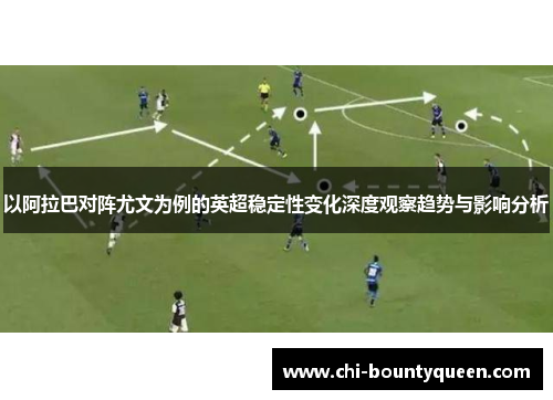 以阿拉巴对阵尤文为例的英超稳定性变化深度观察趋势与影响分析 以阿拉巴对阵尤文为例的英超稳定性变化深度观察趋势与影响分析