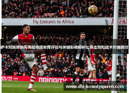 萨卡对阵摩纳哥英超临场发挥评估与关键影响解析比赛走势和战术价值探讨 萨卡对阵摩纳哥英超临场发挥评估与关键影响解析比赛走势和战术价值探讨