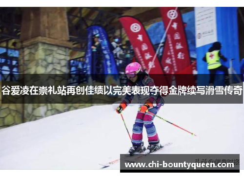 谷爱凌在崇礼站再创佳绩以完美表现夺得金牌续写滑雪传奇 谷爱凌在崇礼站再创佳绩以完美表现夺得金牌续写滑雪传奇