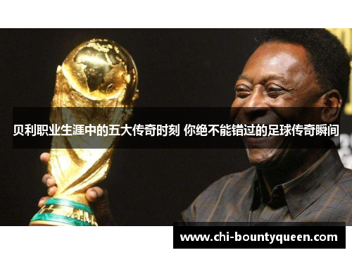 贝利职业生涯中的五大传奇时刻 你绝不能错过的足球传奇瞬间 贝利职业生涯中的五大传奇时刻 你绝不能错过的足球传奇瞬间