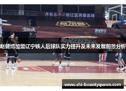 赵健博加盟辽宁铁人后球队实力提升及未来发展前景分析 赵健博加盟辽宁铁人后球队实力提升及未来发展前景分析