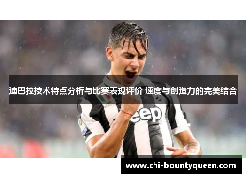 迪巴拉技术特点分析与比赛表现评价 速度与创造力的完美结合 迪巴拉技术特点分析与比赛表现评价 速度与创造力的完美结合