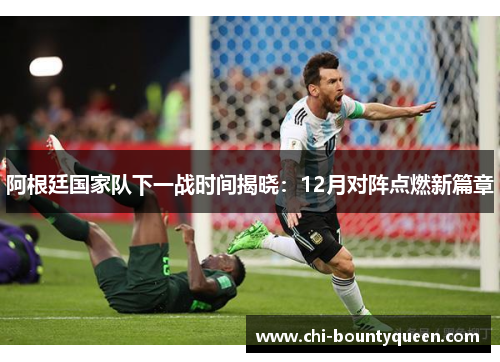 阿根廷国家队下一战时间揭晓:12月对阵点燃新篇章 阿根廷国家队下一战时间揭晓:12月对阵点燃新篇章