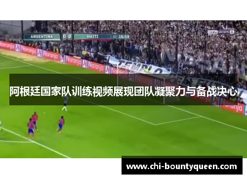 阿根廷国家队训练视频展现团队凝聚力与备战决心 阿根廷国家队训练视频展现团队凝聚力与备战决心