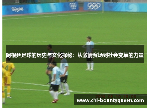 阿根廷足球的历史与文化探秘：从激情赛场到社会变革的力量