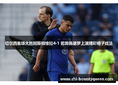 切尔西客场大胜阿斯顿维拉4-1 若奥佩德罗上演精彩帽子戏法 切尔西客场大胜阿斯顿维拉4-1 若奥佩德罗上演精彩帽子戏法