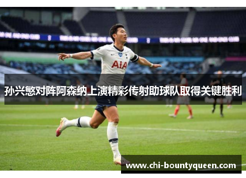 孙兴慜对阵阿森纳上演精彩传射助球队取得关键胜利 孙兴慜对阵阿森纳上演精彩传射助球队取得关键胜利