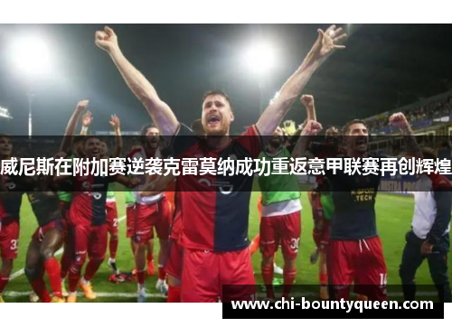 威尼斯在附加赛逆袭克雷莫纳成功重返意甲联赛再创辉煌 威尼斯在附加赛逆袭克雷莫纳成功重返意甲联赛再创辉煌