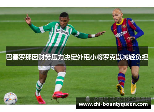 巴塞罗那因财务压力决定外租小将罗克以减轻负担 巴塞罗那因财务压力决定外租小将罗克以减轻负担