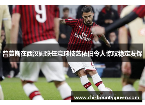 普劳斯在西汉姆联任意球技艺依旧令人惊叹稳定发挥 普劳斯在西汉姆联任意球技艺依旧令人惊叹稳定发挥