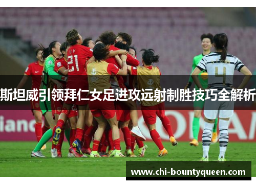 斯坦威引领拜仁女足进攻远射制胜技巧全解析 斯坦威引领拜仁女足进攻远射制胜技巧全解析