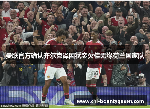 曼联官方确认齐尔克泽因状态欠佳无缘荷兰国家队