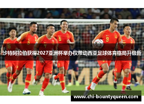 沙特阿拉伯获得2027亚洲杯举办权带动西亚足球体育格局升级新