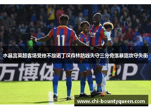 水晶宫英超客场受挫不敌诺丁汉森林防线失守三分旁落暴露攻守失衡 水晶宫英超客场受挫不敌诺丁汉森林防线失守三分旁落暴露攻守失衡