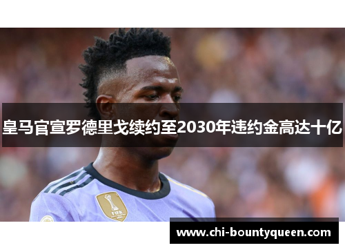 皇马官宣罗德里戈续约至2030年违约金高达十亿 皇马官宣罗德里戈续约至2030年违约金高达十亿