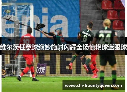 维尔茨任意球绝妙施射闪耀全场惊艳球迷眼球 维尔茨任意球绝妙施射闪耀全场惊艳球迷眼球